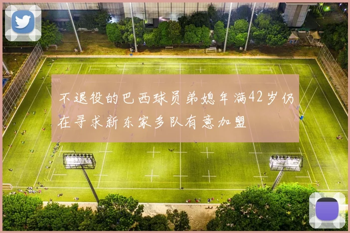 不退役的巴西球员弟媳年满42岁仍在寻求新东家多队有意加盟
