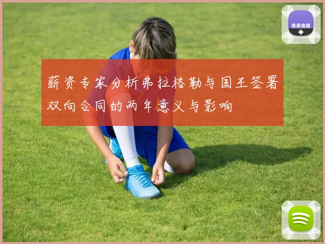 薪资专家分析弗拉格勒与国王签署双向合同的两年意义与影响