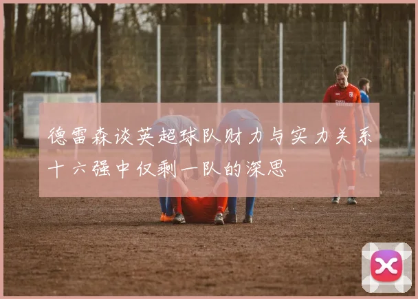 德雷森谈英超球队财力与实力关系十六强中仅剩一队的深思