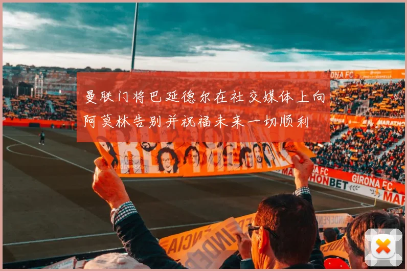 曼联门将巴延德尔在社交媒体上向阿莫林告别并祝福未来一切顺利