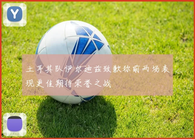 土耳其队伊尔迪兹致歉称前两场表现更佳期待荣誉之战