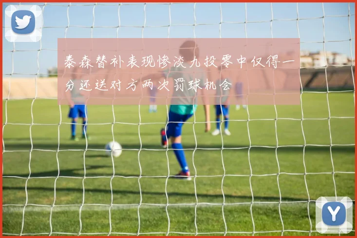 泰森替补表现惨淡九投零中仅得一分还送对方两次罚球机会