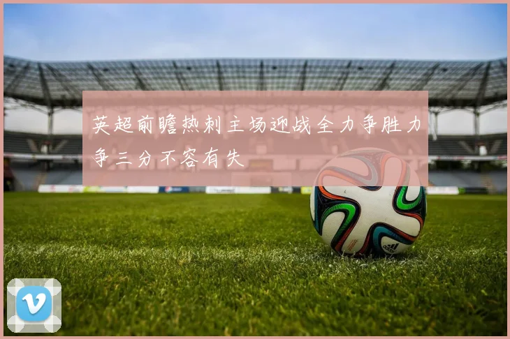 英超前瞻热刺主场迎战全力争胜力争三分不容有失
