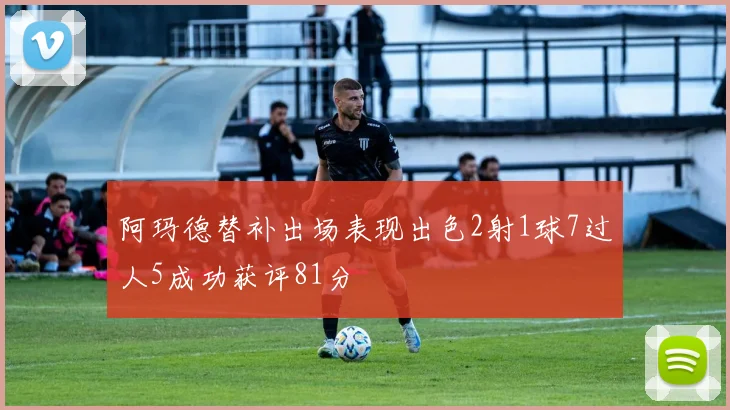 阿玛德替补出场表现出色2射1球7过人5成功获评81分