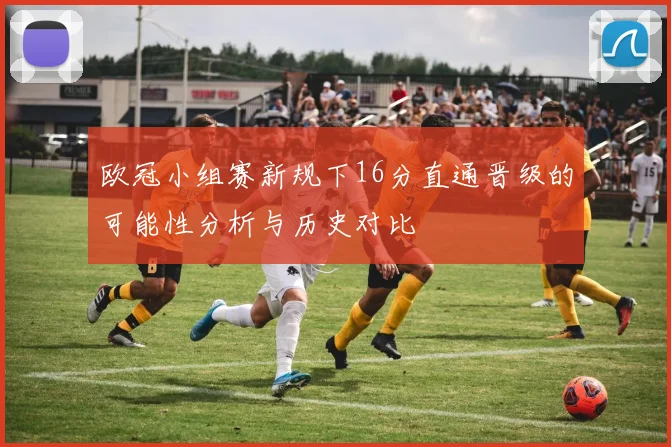 欧冠小组赛新规下16分直通晋级的可能性分析与历史对比