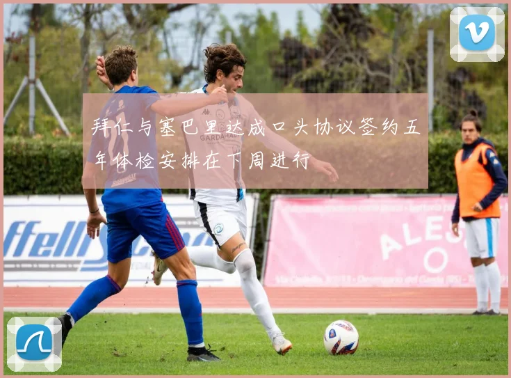 拜仁与塞巴里达成口头协议签约五年体检安排在下周进行
