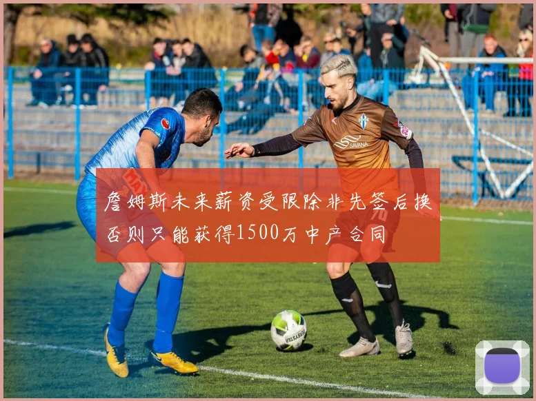 詹姆斯未来薪资受限除非先签后换否则只能获得1500万中产合同