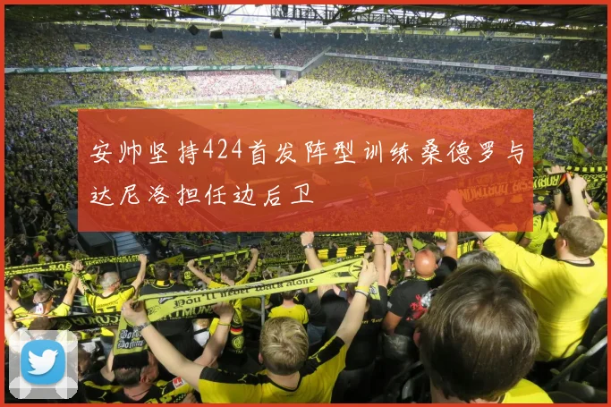 安帅坚持424首发阵型训练桑德罗与达尼洛担任边后卫