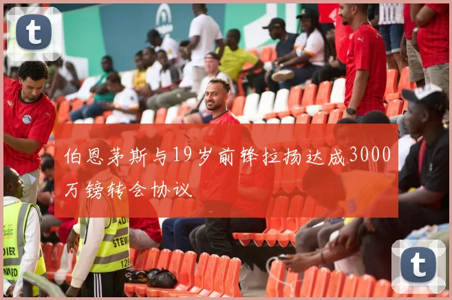 伯恩茅斯与19岁前锋拉扬达成3000万镑转会协议