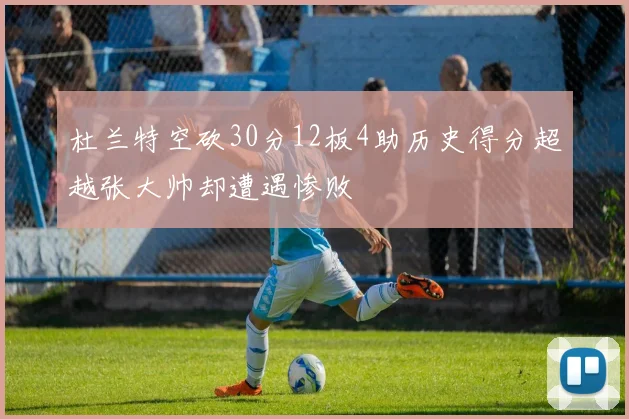 杜兰特空砍30分12板4助历史得分超越张大帅却遭遇惨败