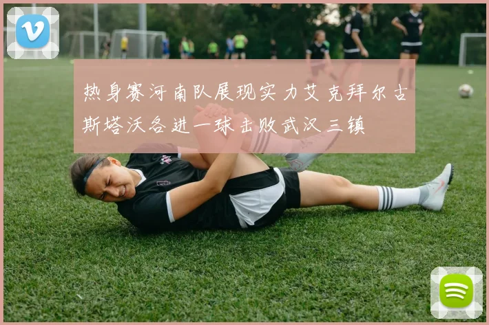 热身赛河南队展现实力艾克拜尔古斯塔沃各进一球击败武汉三镇