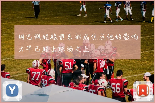 姆巴佩超越俱乐部成焦点他的影响力早已超出球场之上