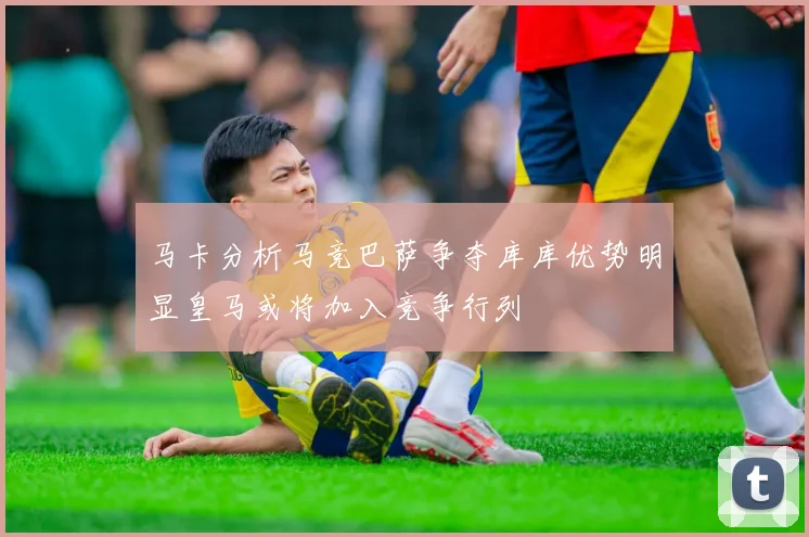 马卡分析马竞巴萨争夺库库优势明显皇马或将加入竞争行列