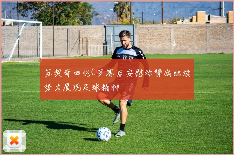 苏契奇回忆C罗赛后安慰称赞我继续努力展现足球精神