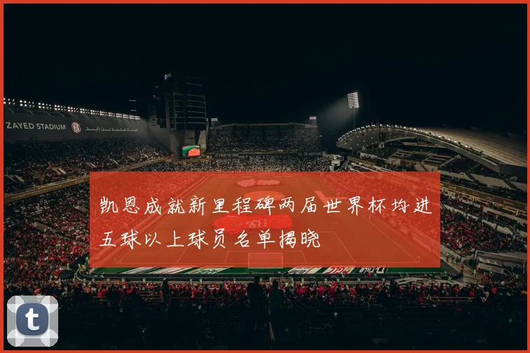 凯恩成就新里程碑两届世界杯均进五球以上球员名单揭晓