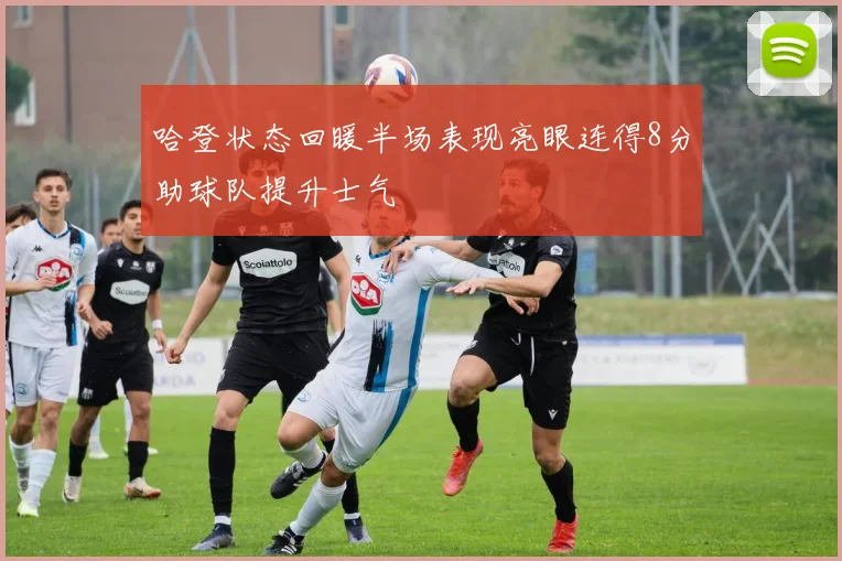 哈登状态回暖半场表现亮眼连得8分助球队提升士气