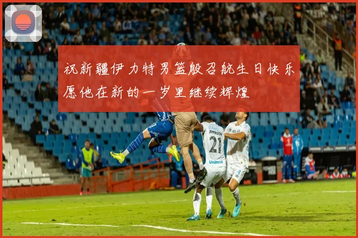 祝新疆伊力特男篮殷召航生日快乐愿他在新的一岁里继续辉煌