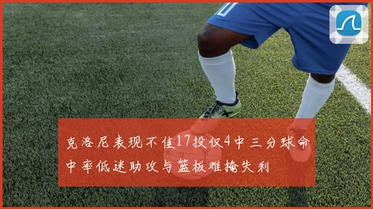 克洛尼表现不佳17投仅4中三分球命中率低迷助攻与篮板难掩失利