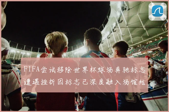 FIFA尝试移除世界杯球场奔驰标志遭遇挫折因标志已深度融入场馆结构