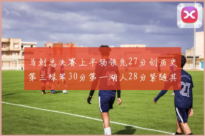 马刺总决赛上半场领先27分创历史第三绿军30分第一湖人28分紧随其后
