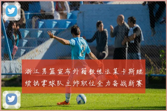 浙江男篮宣布外籍教练法莱卡斯继续执掌球队主帅职位全力备战新赛季
