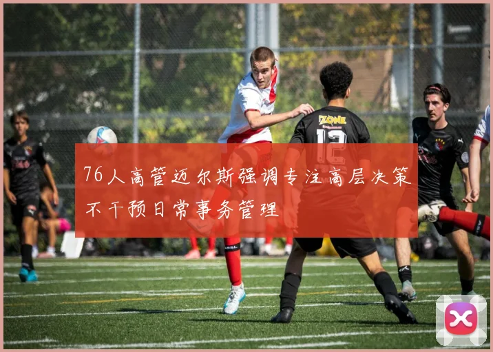 76人高管迈尔斯强调专注高层决策不干预日常事务管理