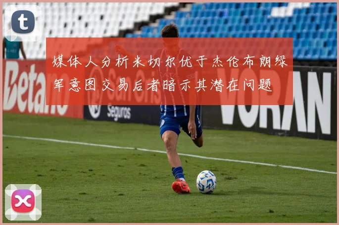 媒体人分析米切尔优于杰伦布朗绿军意图交易后者暗示其潜在问题