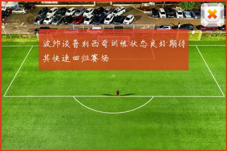 波帅谈普利西奇训练状态良好期待其快速回归赛场