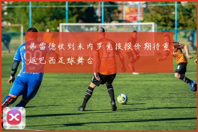 弗雷德收到米内罗竞技报价期待重返巴西足球舞台