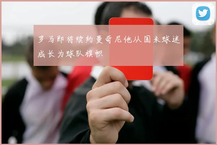 罗马即将续约曼奇尼他从国米球迷成长为球队旗帜