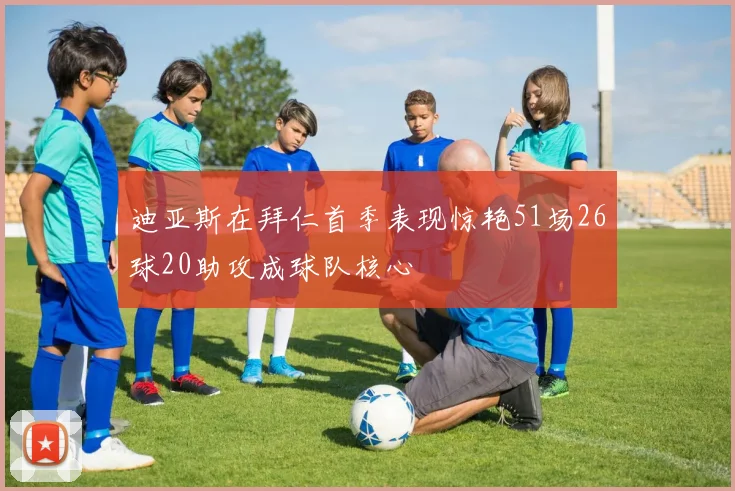 迪亚斯在拜仁首季表现惊艳51场26球20助攻成球队核心