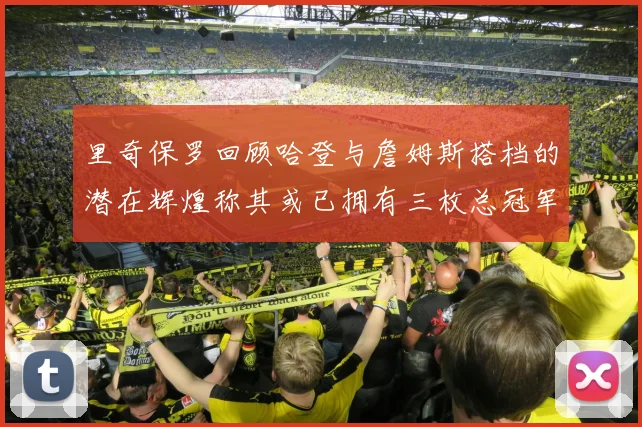 里奇保罗回顾哈登与詹姆斯搭档的潜在辉煌称其或已拥有三枚总冠军戒指