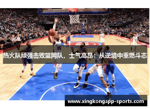 热火队顽强击败篮网队，士气高昂：从逆境中重燃斗志