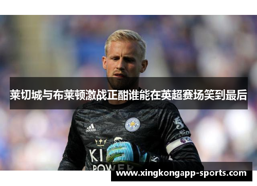 莱切城与布莱顿激战正酣谁能在英超赛场笑到最后
